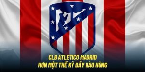 CLB Atletico Madrid | Hơn Một Thế Kỷ Đầy Hào Hùng