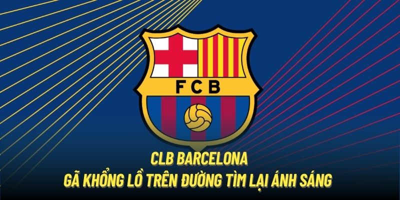 CLB Barcelona | Gã Khổng Lồ Trên Đường Tìm Lại Ánh Sáng