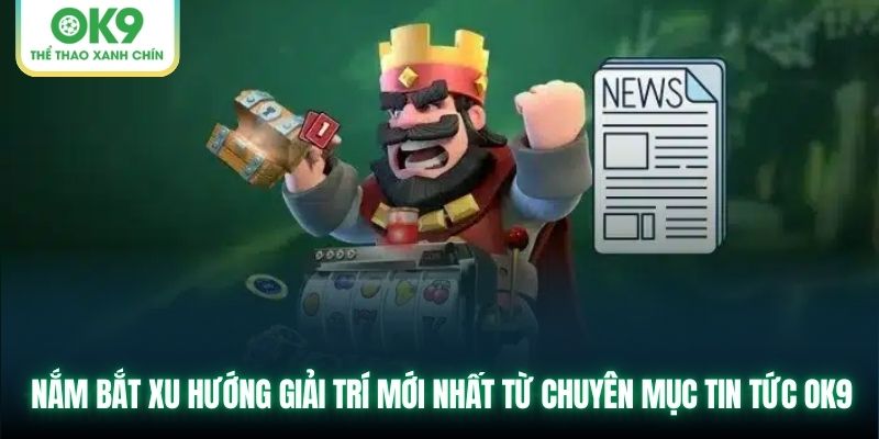 Nắm bắt xu hướng giải trí mới nhất từ chuyên mục tin tức OK9