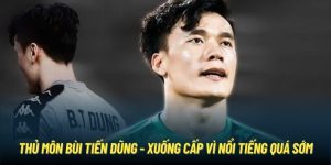 Thủ Môn Bùi Tiến Dũng - Xuống Cấp Vì Nổi Tiếng Quá Sớm